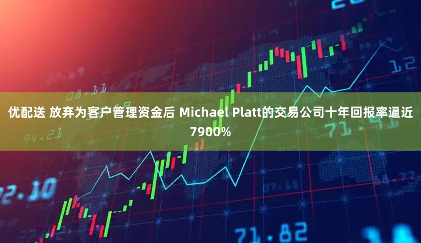 优配送 放弃为客户管理资金后 Michael Platt的交易公司十年回报率逼近7900%