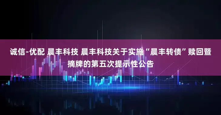 诚信-优配 晨丰科技 晨丰科技关于实施“晨丰转债”赎回暨摘牌的第五次提示性公告