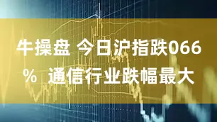 牛操盘 今日沪指跌066%  通信行业跌幅最大