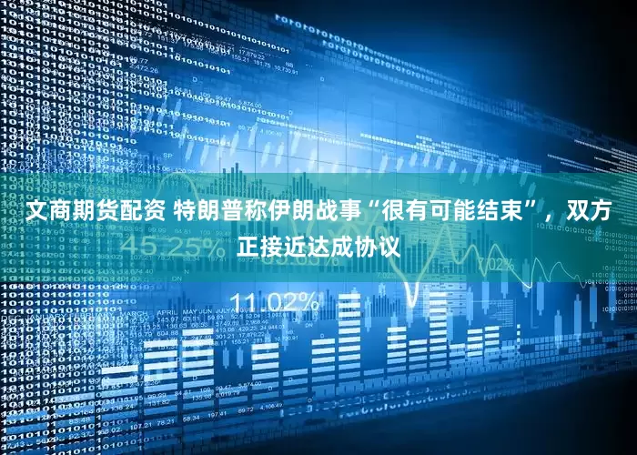 文商期货配资 特朗普称伊朗战事“很有可能结束”，双方正接近达成协议