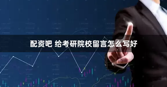 配资吧 给考研院校留言怎么写好