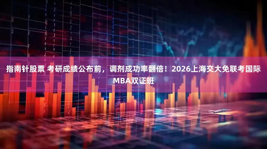 指南针股票 考研成绩公布前，调剂成功率翻倍！2026上海交大免联考国际MBA双证班
