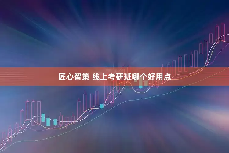 匠心智策 线上考研班哪个好用点